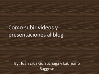 Como subir videos y
presentaciones al blog



  By: Juan cruz Gurruchaga y Laureano
                 Saggese
 