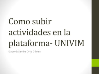 Como subir
actividades en la
plataforma- UNIVIM
Elaboró: Sandra Ortiz Gómez
 