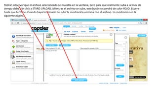 Podrán observar que el archivo seleccionado se muestra en la ventana, pero para que realmente suba a la línea de
tiempo debe dar click a STARD UPLOAD. Mientras el archivo se sube, este botón se pondrá de color ROJO. Espere
hasta que termine. Cuando haya terminado de subir le mostrará la ventana con el archivo. Lo mostramos en la
siguiente página.