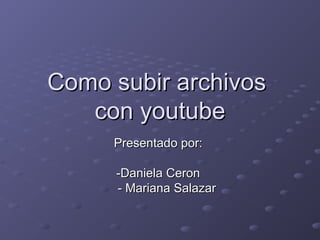 Como subir archivosComo subir archivos
con youtubecon youtube
Presentado por:Presentado por:
-Daniela Ceron-Daniela Ceron
- Mariana Salazar- Mariana Salazar
 