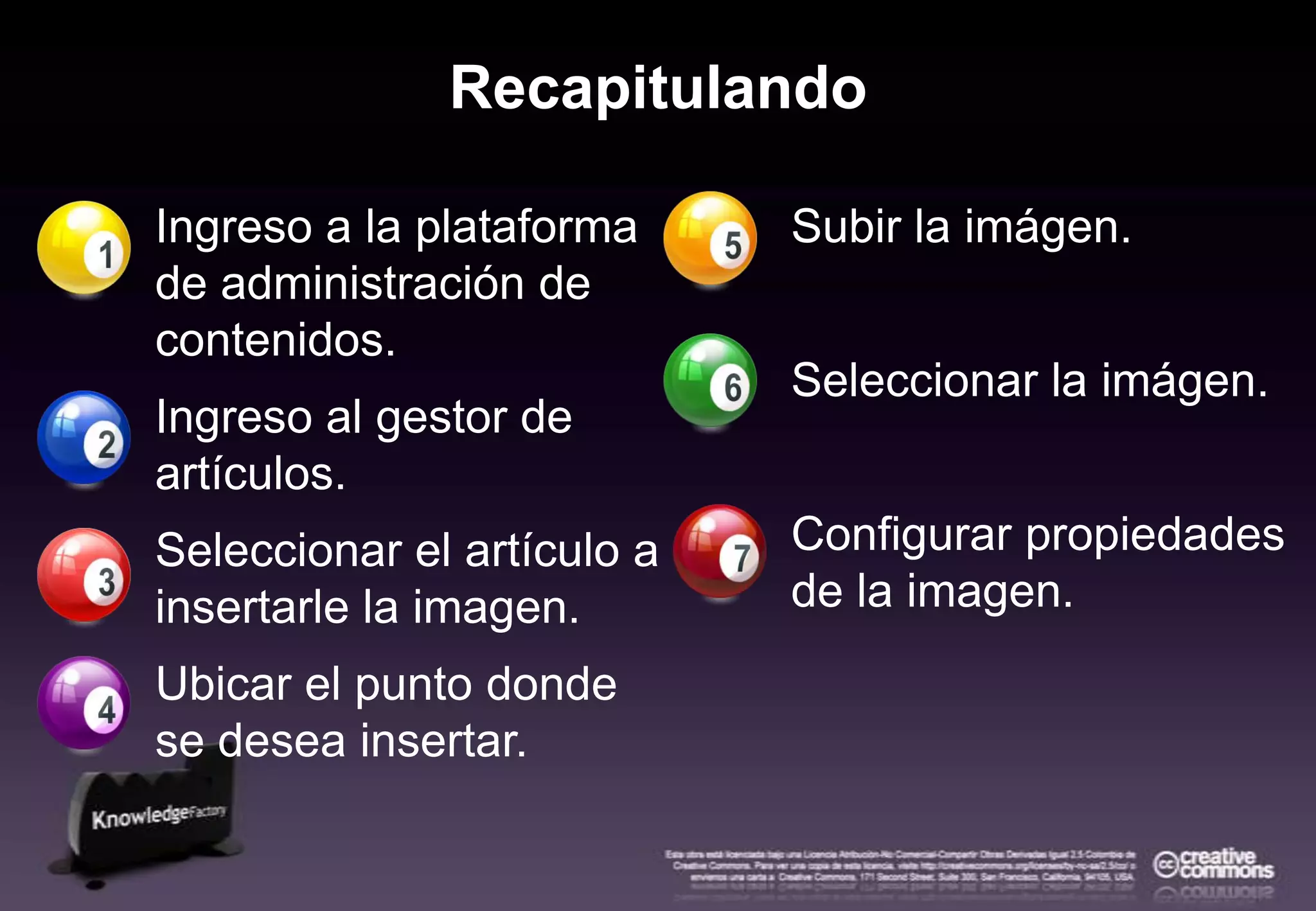 RecapitulandoIngreso a la plataforma de administración de contenidos.Ingreso al gestor de artículos.Seleccionar el artículo a insertarle la imagen.Ubicar el punto donde se desea insertar.Subir laimágen.Seleccionar la imágen.Configurar propiedades de la imagen.