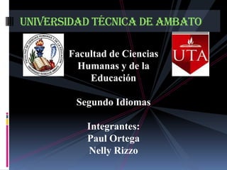 Universidad Técnica de Ambato Facultad de Ciencias Humanas y de la Educación Segundo Idiomas Integrantes: Paul Ortega Nelly Rizzo 