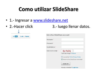 Como utilizar SlideShare
• 1.- Ingresar a www.slideshare.net
• 2.-Hacer click           3.- luego llenar datos.
 