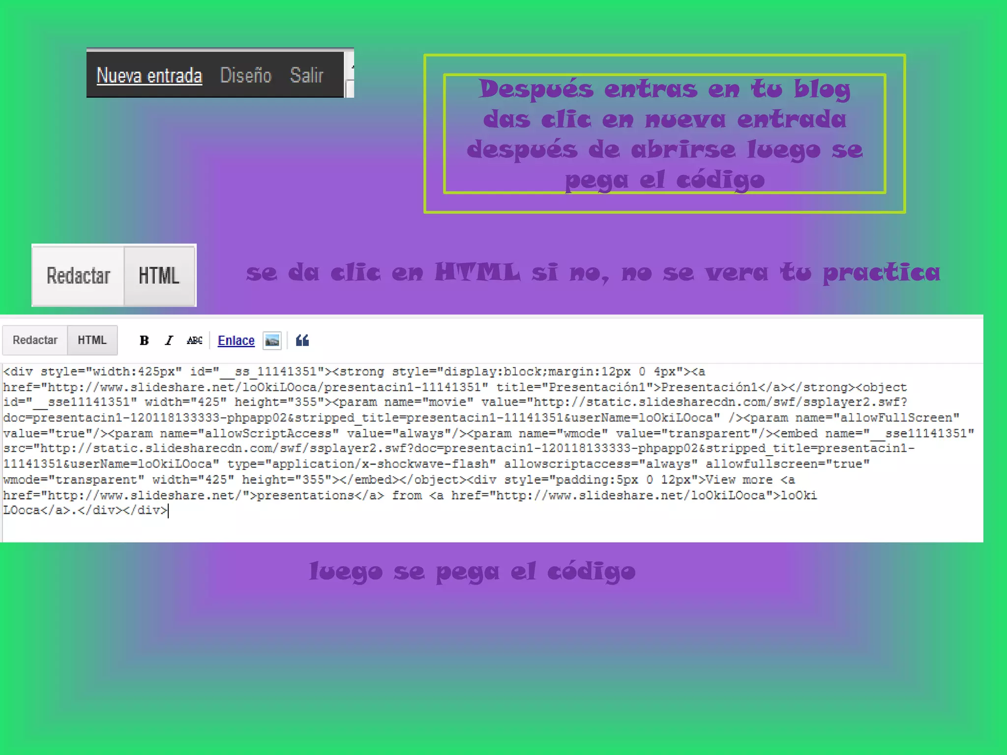 Después entras en tu blog
                das clic en nueva entrada
               después de abrirse luego se
                      pega el código


se da clic en HTML si no, no se vera tu practica




    luego se pega el código
 