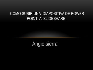 Angie sierra  Como subir una  diapositiva de power point  a  slideshare   