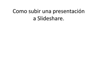 Como subir una presentación
a Slideshare.
 