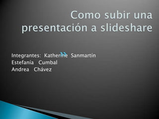 Como subir una presentación a slideshare Integrantes:  Katherine  Sanmartín Estefanía   Cumbal Andrea   Chávez 