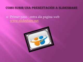 Como subir una presentación a slideshare Primer paso : entra ala pagina web  www.slideshare.net 