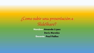 ¿Como subir una presentación a
SlideShare?
Nombre: Amanda López
Doris Morales
Docente: Paul Fiallos
 