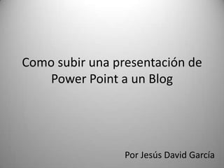 Como subir una presentación de Power Point a un Blog Por Jesús David García 