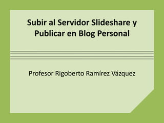 Subir al Servidor Slideshare y
  Publicar en Blog Personal



Profesor Rigoberto Ramírez Vázquez
 