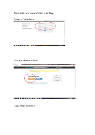 Como subir una presentacion a un Blog:

Entrar a Slideshare:




Presionar el boton Upload:




Luego Elegis el archivo:
 