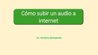 Lic. Verónica Zonteponte
Cómo subir un audio a
internet
 