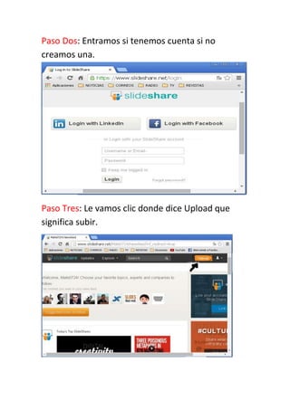 Paso Dos: Entramos si tenemos cuenta si no
creamos una.
Paso Tres: Le vamos clic donde dice Upload que
significa subir.
 