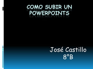 COMO SUBIR UN
POWERPOINTS
José Castillo
8°B
 
