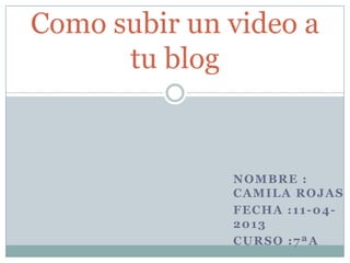 Como subir un video a
      tu blog


              NOMBRE :
              CAMILA ROJAS
              FECHA :11-04-
              2013
              CURSO :7ªA
 