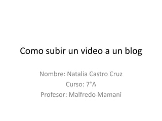 Como subir un video a un blog

    Nombre: Natalia Castro Cruz
            Curso: 7°A
    Profesor: Malfredo Mamani
 