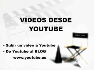 VÍDEOS DESDE
          YOUTUBE

- Subir un vídeo a Youtube
- De Youtube al BLOG
    www.youtube.es
 