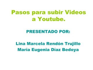 Pasos para subir Videos
a Youtube.
PRESENTADO POR:
Lina Marcela Rendón Trujillo
María Eugenia Díaz Bedoya
 