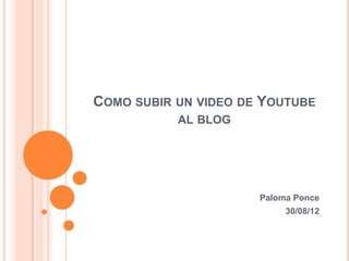 COMO SUBIR UN VIDEO DE YOUTUBE
           AL BLOG




                      Paloma Ponce
                           30/08/12
 