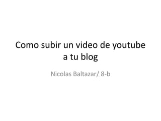 Como subir un video de youtube
           a tu blog
        Nicolas Baltazar/ 8-b
 