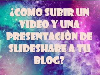 ¿Como subir un
video y una
presentaciòn de
slideshare a tu
blog?
 