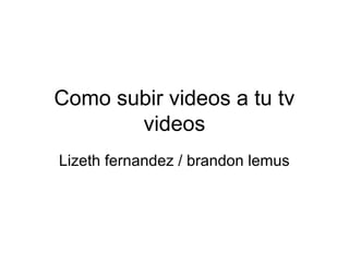 Como subir videos a tu tv
videos
Lizeth fernandez / brandon lemus
 