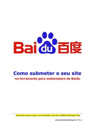 Como submeter o seu site 
na ferramenta para webmasters do Baidu 
Guia prático passo a passo: como submeter o seu site no BAIDU Webmaster Tools 
www.maiswebmarketing.com » Pag.: 1 
 
