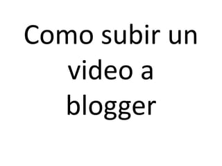 Como subir un
video a
blogger
 