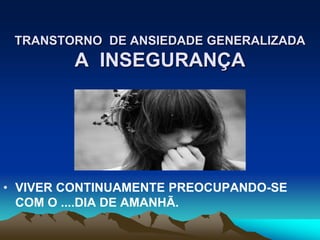 TRANSTORNO DE ANSIEDADE GENERALIZADA
A INSEGURANÇA
• VIVER CONTINUAMENTE PREOCUPANDO-SE
COM O ....DIA DE AMANHÃ.
 