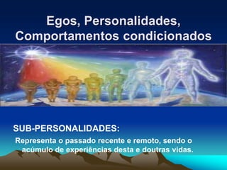 Egos, Personalidades,
Comportamentos condicionados
SUB-PERSONALIDADES:
Representa o passado recente e remoto, sendo o
acúmulo de experiências desta e doutras vidas.
 