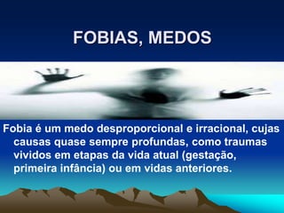 FOBIAS, MEDOS
Fobia é um medo desproporcional e irracional, cujas
causas quase sempre profundas, como traumas
vividos em etapas da vida atual (gestação,
primeira infância) ou em vidas anteriores.
 