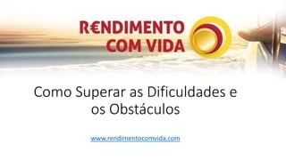 Como Superar as Dificuldades e 
os Obstáculos 
www.rendimentocomvida.com 
 