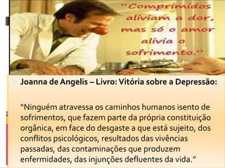  Joanna de Angelis – Livro:Vitória sobre a Depressão:
 “Ninguém atravessa os caminhos humanos isento de
sofrimentos, que fazem parte da própria constituição
orgânica, em face do desgaste a que está sujeito, dos
conflitos psicológicos, resultados das vivências
passadas, das contaminações que produzem
enfermidades, das injunções defluentes da vida.”
 