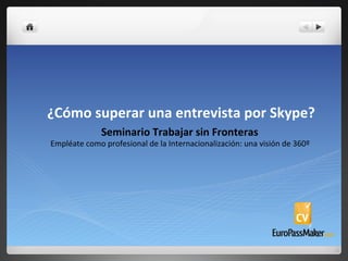 ¿Cómo	
  superar	
  una	
  entrevista	
  por	
  Skype?	
  
Seminario	
  Trabajar	
  sin	
  Fronteras	
  
Empléate	
  como	
  profesional	
  de	
  la	
  Internacionalización:	
  una	
  visión	
  de	
  360º	
  
 