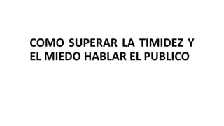 COMO SUPERAR LA TIMIDEZ Y
EL MIEDO HABLAR EL PUBLICO
 