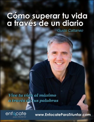 Cómo superar tu vida 
a través de un diario 
Guido Cattaneo 
Vive tu vida al máximo 
a través de tus palabras 
www.EnfocateParaTriunfar.com 
 