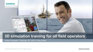 Unrestricted © Siemens AG 2014. All rights reserved. siemens.com/comos
3D simulation training for oil field operators
Andoni Gonzalo // February 18th 2014 // Abu Dhabi
 