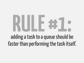 RULE #1:
  adding a task to a queue should be
faster than performing the task itself.
 