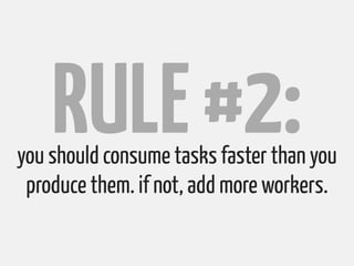 RULE #2:
you should consume tasks faster than you
 produce them. if not, add more workers.
 