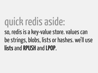 quick redis aside:
so, redis is a key-value store. values can
be strings, blobs, lists or hashes. we’ll use
lists and RPUS...