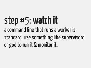 step #5: watch it
a command line that runs a worker is
standard. use something like supervisord
or god to run it & monitor...