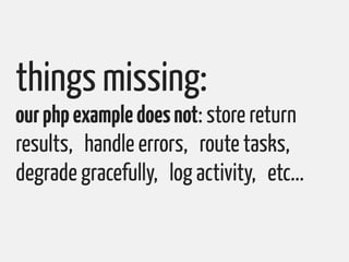 things missing:
our php example does not: store return
results, handle errors, route tasks,
degrade gracefully, log activi...