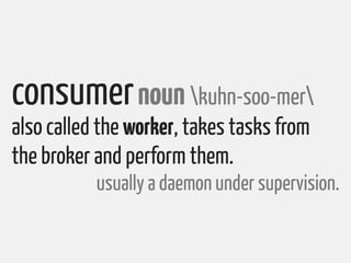 consumer noun kuhn-soo-mer
also called the worker, takes tasks from
the broker and perform them.
           usually a daemon under supervision.
 