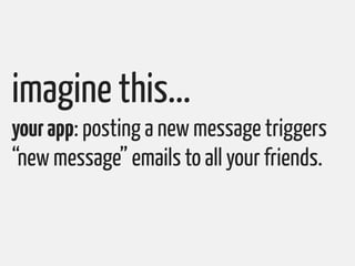 imagine this...
your app: posting a new message triggers
“new message” emails to all your friends.
 