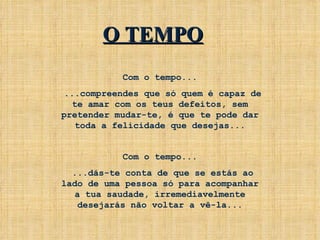 Com o tempo... ...compreendes que só quem é capaz de te amar com os teus defeitos, sem pretender mudar-te, é que te pode dar toda a felicidade que desejas... Com o tempo... ...dás-te conta de que se estás ao lado de uma pessoa só para acompanhar a tua saudade, irremediavelmente desejarás não voltar a vê-la... O TEMPO 