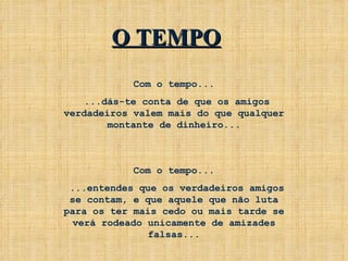 Com o tempo... ...dás-te conta de que os amigos verdadeiros valem mais do que qualquer montante de dinheiro... Com o tempo... ...entendes que os verdadeiros amigos se contam, e que aquele que não luta para os ter mais cedo ou mais tarde se verá rodeado unicamente de amizades falsas... O TEMPO 