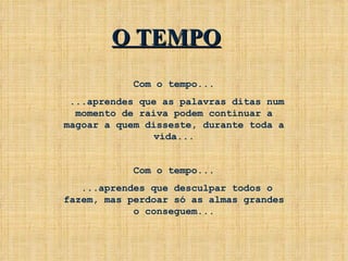 Com o tempo... ...aprendes que as palavras ditas num momento de raiva podem continuar a magoar a quem disseste, durante toda a vida... Com o tempo... ...aprendes que desculpar todos o fazem, mas perdoar só as almas grandes o conseguem... O TEMPO 