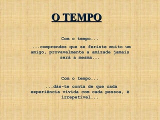 Com o tempo... ...comprendes que se feriste muito um amigo, provavelmente a amizade jamais será a mesma... Com o tempo... ...dás-te conta de que cada experiência vivida com cada pessoa, é irrepetível... O TEMPO 