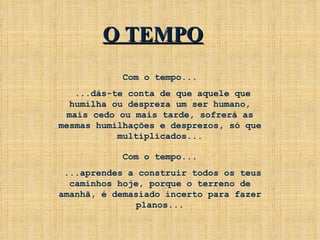 Com o tempo... ...dás-te conta de que aquele que humilha ou despreza um ser humano, mais cedo ou mais tarde, sofrerá as mesmas humilhações e desprezos, só que multiplicados... Com o tempo... ...aprendes a construir todos os teus caminhos hoje, porque o terreno de amanhã, é demasiado incerto para fazer planos... O TEMPO 